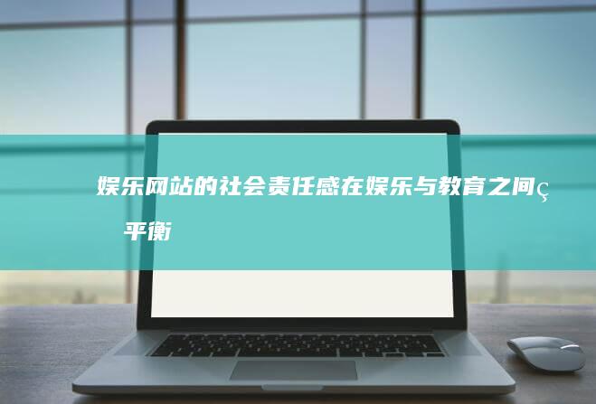 娱乐网站的社会责任感：在娱乐与教育之间的平衡策略 (娱乐网站的特点)