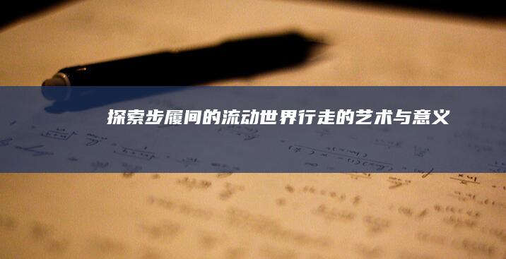 探索步履间的流动世界：行走的艺术与意义