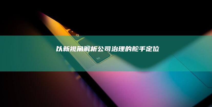 以新视角解析公司治理的“舵手”定位